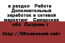  в раздел : Работа » Дополнительный заработок и сетевой маркетинг . Самарская обл.,Сызрань г.